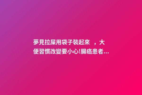 夢見拉屎用袋子裝起來，大便習慣改變要小心!腸癌患者最后悔沒做的檢查你做了嗎-第1張-觀點-玄機派
